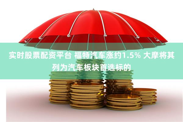 实时股票配资平台 福特汽车涨约1.5% 大摩将其列为汽车板块首选标的