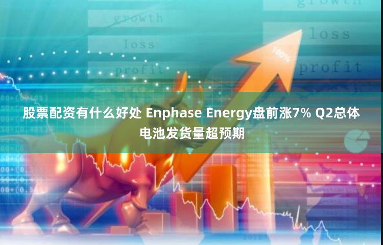 股票配资有什么好处 Enphase Energy盘前涨7% Q2总体电池发货量超预期