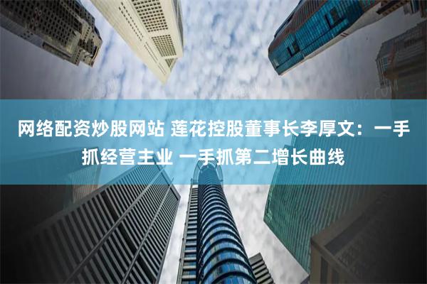 网络配资炒股网站 莲花控股董事长李厚文：一手抓经营主业 一手抓第二增长曲线