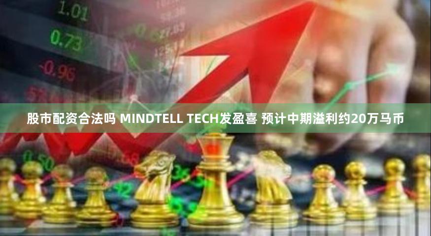 股市配资合法吗 MINDTELL TECH发盈喜 预计中期溢利约20万马币