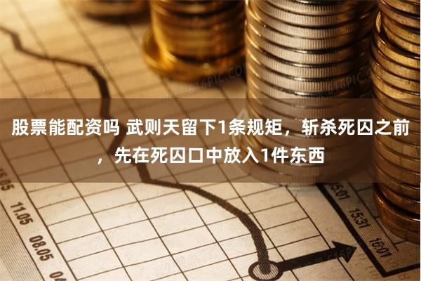股票能配资吗 武则天留下1条规矩，斩杀死囚之前，先在死囚口中放入1件东西