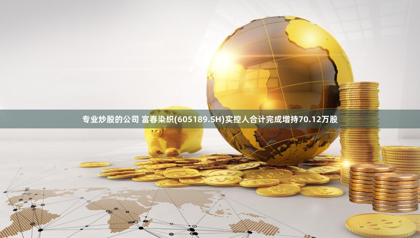 专业炒股的公司 富春染织(605189.SH)实控人合计完成增持70.12万股