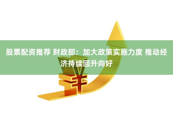 股票配资推荐 财政部：加大政策实施力度 推动经济持续回升向好