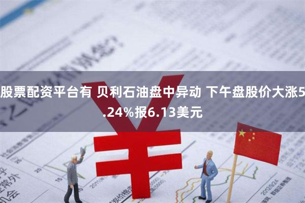 股票配资平台有 贝利石油盘中异动 下午盘股价大涨5.24%报6.13美元