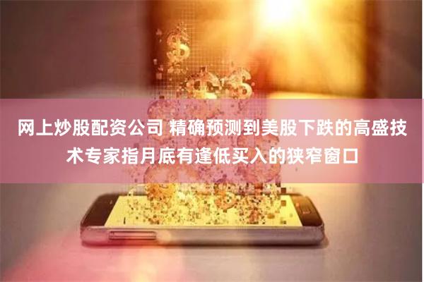 网上炒股配资公司 精确预测到美股下跌的高盛技术专家指月底有逢低买入的狭窄窗口