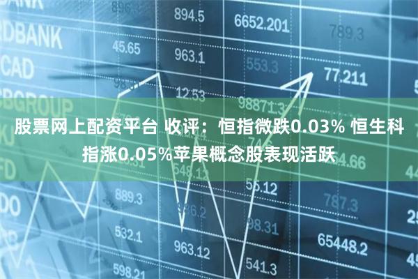 股票网上配资平台 收评：恒指微跌0.03% 恒生科指涨0.05%苹果概念股表现活跃