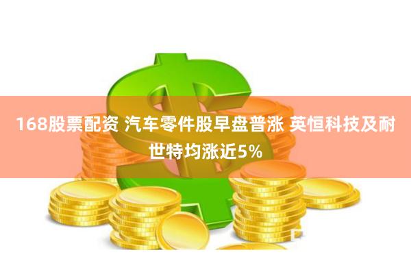 168股票配资 汽车零件股早盘普涨 英恒科技及耐世特均涨近5%