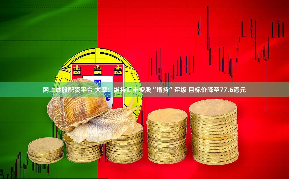 网上炒股配资平台 大摩：维持汇丰控股“增持”评级 目标价降至77.6港元