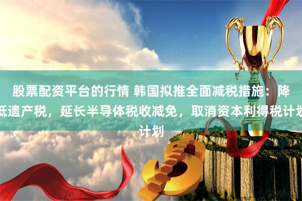 股票配资平台的行情 韩国拟推全面减税措施：降低遗产税，延长半导体税收减免，取消资本利得税计划