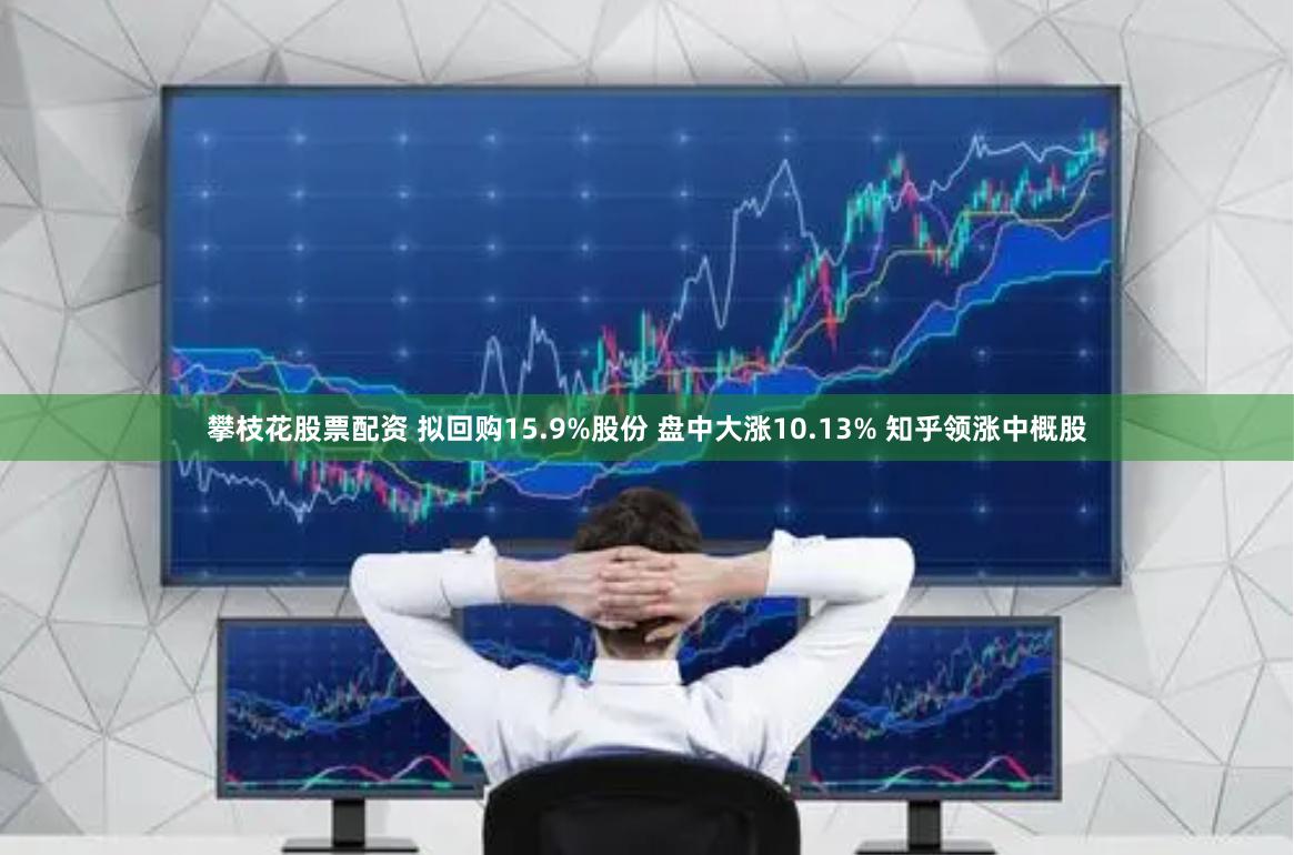 攀枝花股票配资 拟回购15.9%股份 盘中大涨10.13% 知乎领涨中概股