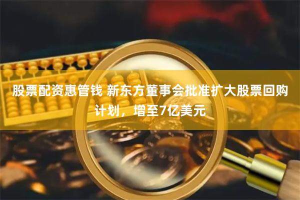 股票配资惠管钱 新东方董事会批准扩大股票回购计划，增至7亿美元