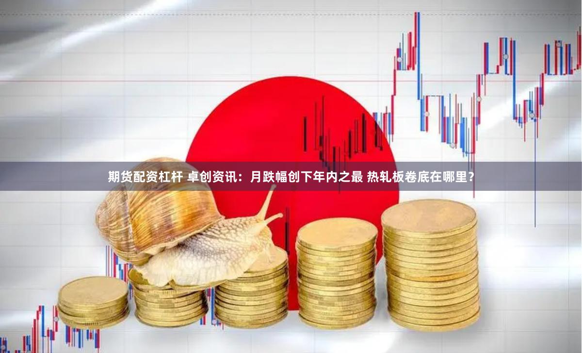 期货配资杠杆 卓创资讯：月跌幅创下年内之最 热轧板卷底在哪里？