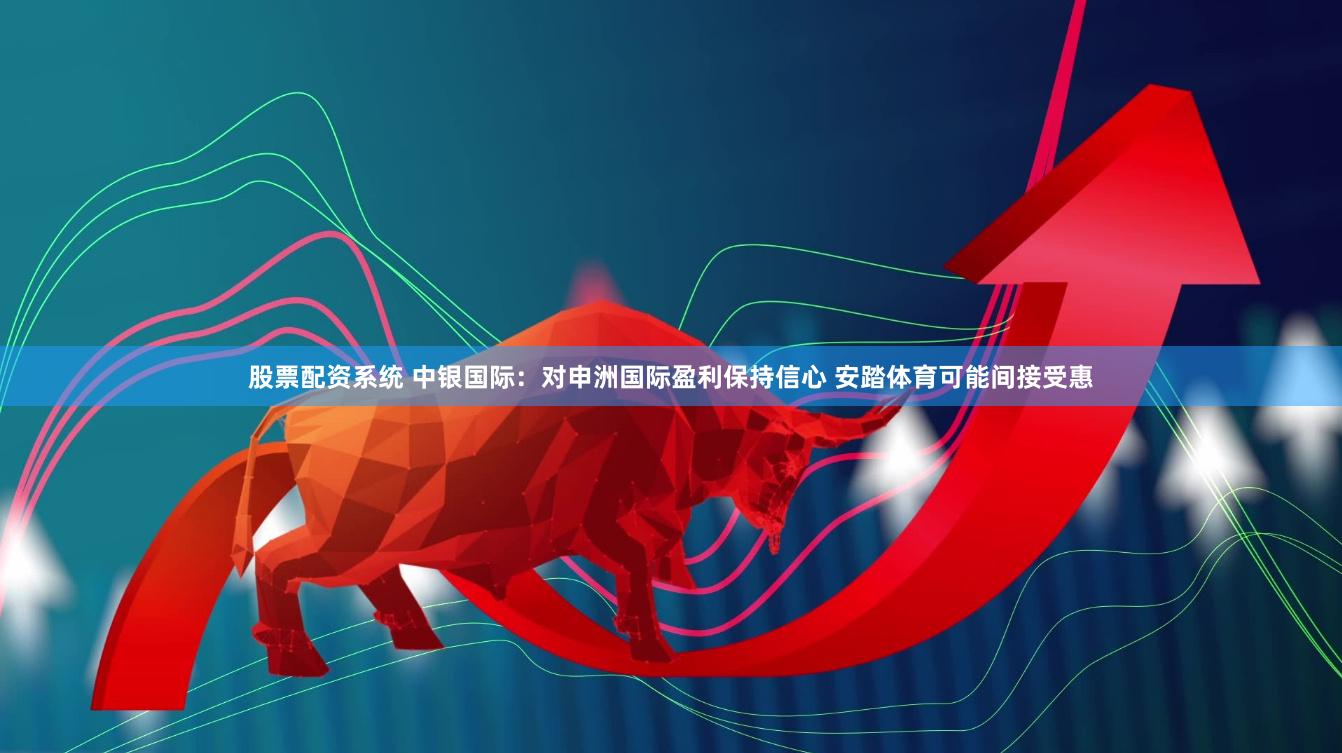 股票配资系统 中银国际：对申洲国际盈利保持信心 安踏体育可能间接受惠