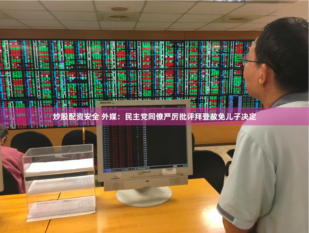 炒股配资安全 外媒：民主党同僚严厉批评拜登赦免儿子决定