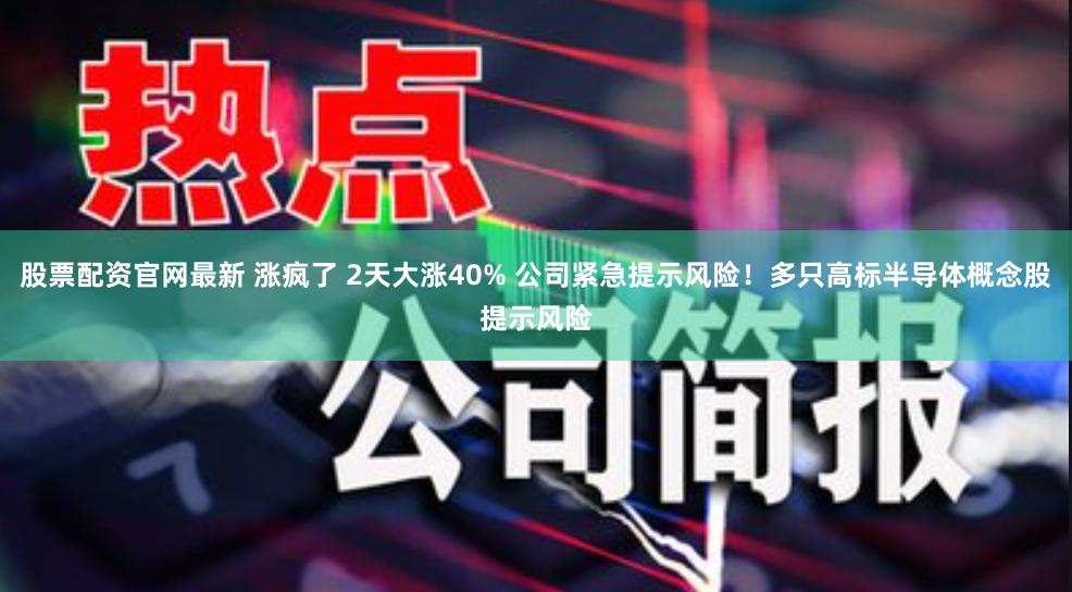 股票配资官网最新 涨疯了 2天大涨40% 公司紧急提示风险！多只高标半导体概念股提示风险