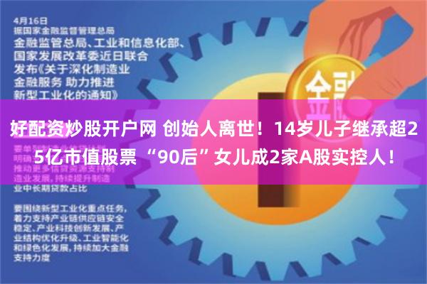 好配资炒股开户网 创始人离世！14岁儿子继承超25亿市值股票 “90后”女儿成2家A股实控人！