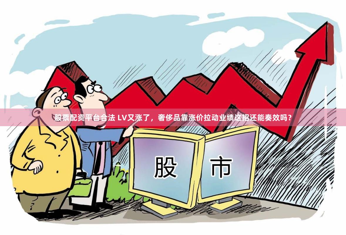 股票配资平台合法 LV又涨了，奢侈品靠涨价拉动业绩这招还能奏效吗？