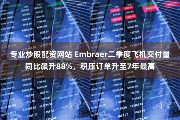 专业炒股配资网站 Embraer二季度飞机交付量同比飙升88%，积压订单升至7年最高