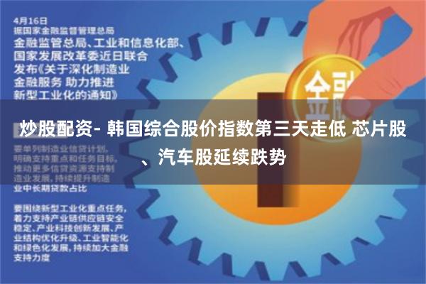炒股配资- 韩国综合股价指数第三天走低 芯片股、汽车股延续跌势