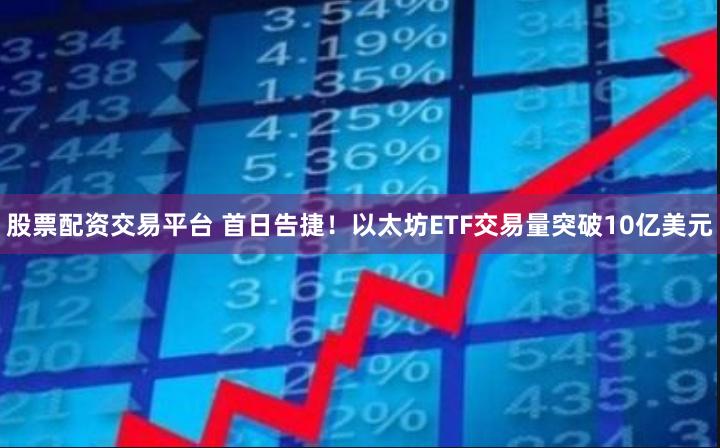 股票配资交易平台 首日告捷！以太坊ETF交易量突破10亿美元