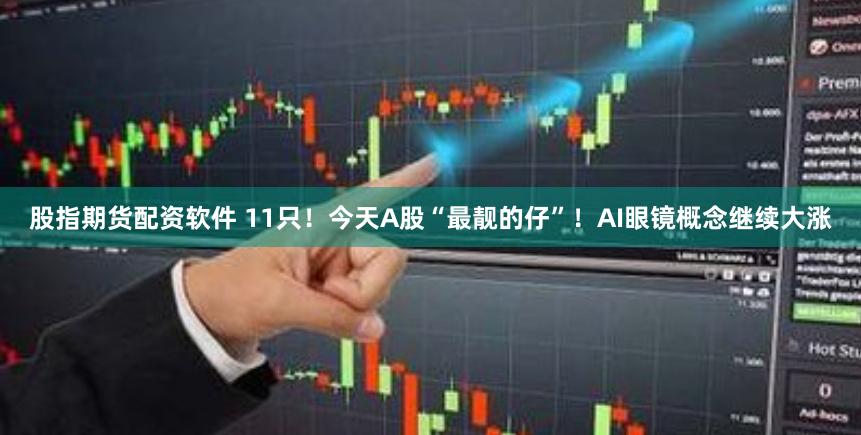 股指期货配资软件 11只！今天A股“最靓的仔”！AI眼镜概念继续大涨