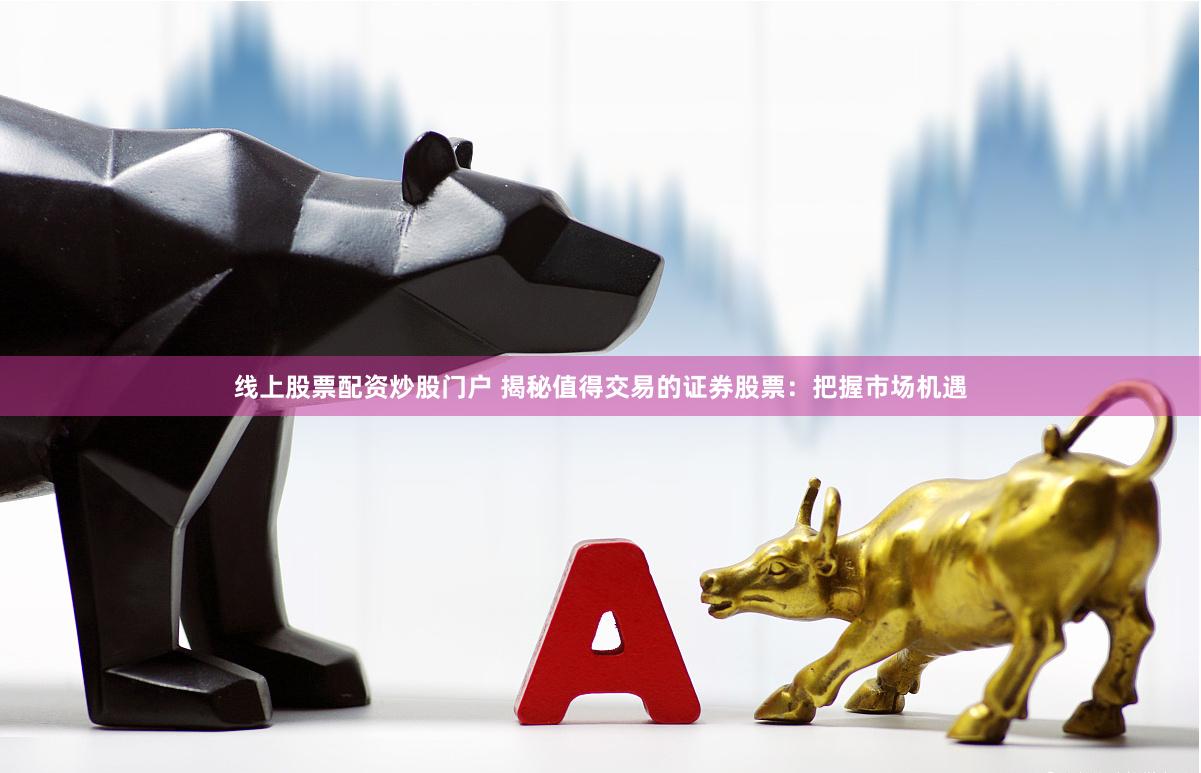 线上股票配资炒股门户 揭秘值得交易的证券股票：把握市场机遇
