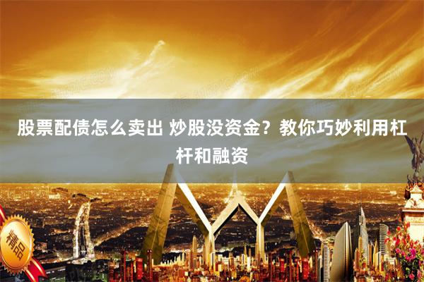 股票配债怎么卖出 炒股没资金？教你巧妙利用杠杆和融资