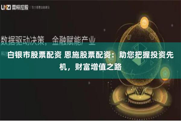 白银市股票配资 恩施股票配资：助您把握投资先机，财富增值之路