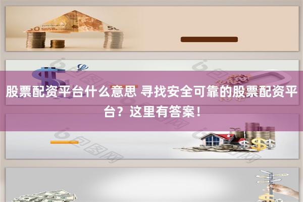 股票配资平台什么意思 寻找安全可靠的股票配资平台？这里有答案！