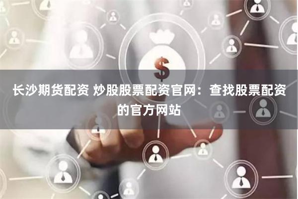 长沙期货配资 炒股股票配资官网：查找股票配资的官方网站