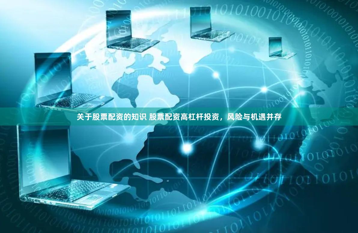 关于股票配资的知识 股票配资高杠杆投资，风险与机遇并存