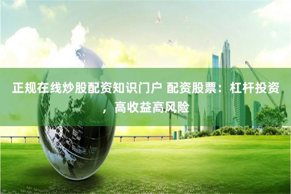 正规在线炒股配资知识门户 配资股票：杠杆投资，高收益高风险