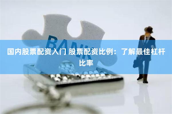 国内股票配资入门 股票配资比例：了解最佳杠杆比率