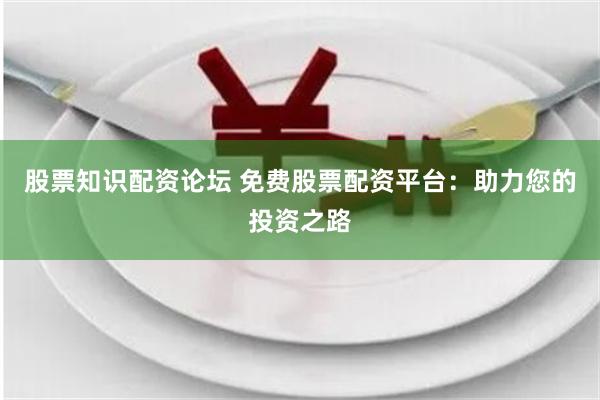 股票知识配资论坛 免费股票配资平台：助力您的投资之路