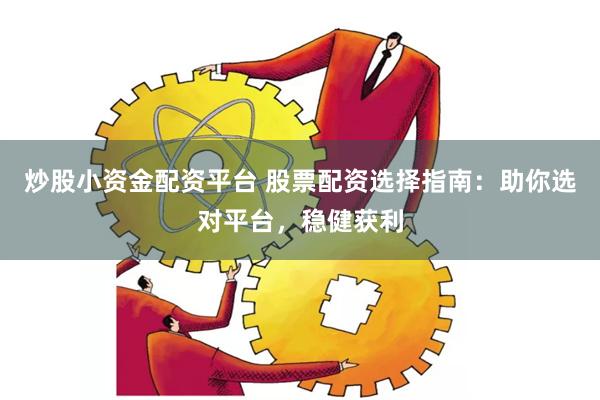 炒股小资金配资平台 股票配资选择指南：助你选对平台，稳健获利