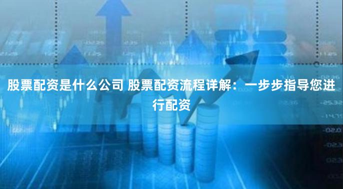 股票配资是什么公司 股票配资流程详解：一步步指导您进行配资