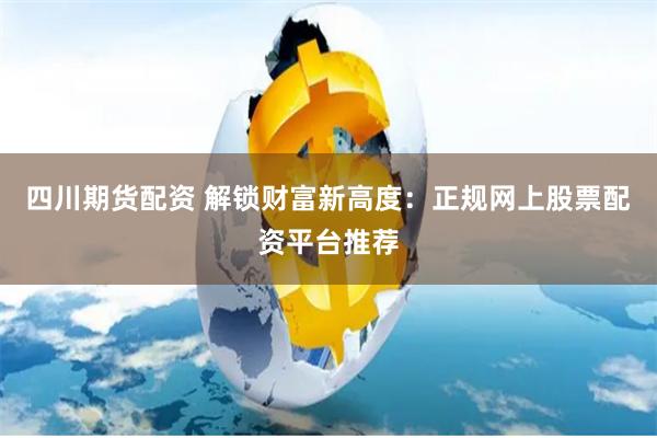 四川期货配资 解锁财富新高度：正规网上股票配资平台推荐