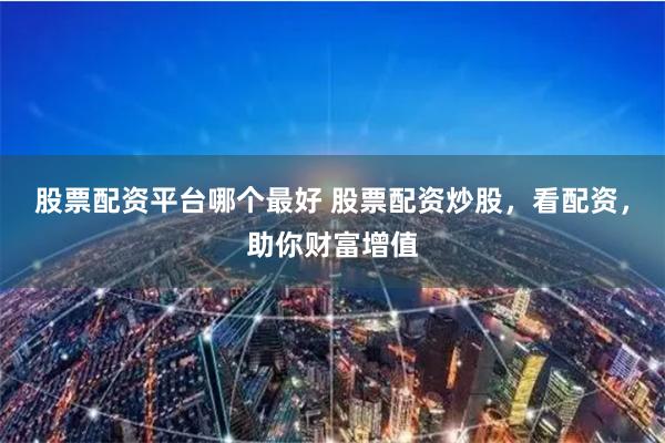 股票配资平台哪个最好 股票配资炒股，看配资，助你财富增值