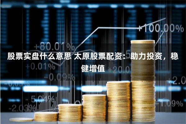 股票实盘什么意思 太原股票配资：助力投资，稳健增值