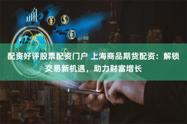 配资好评股票配资门户 上海商品期货配资：解锁交易新机遇，助力财富增长