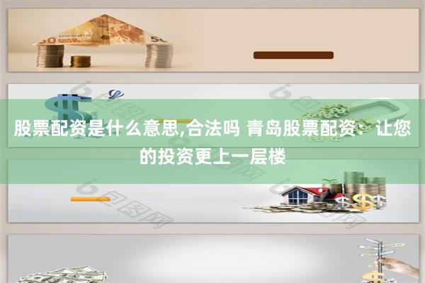 股票配资是什么意思,合法吗 青岛股票配资：让您的投资更上一层楼