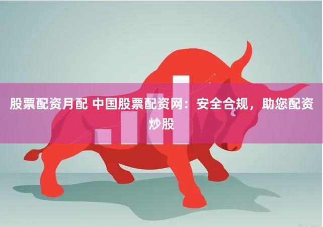 股票配资月配 中国股票配资网：安全合规，助您配资炒股