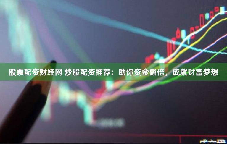股票配资财经网 炒股配资推荐：助你资金翻倍，成就财富梦想
