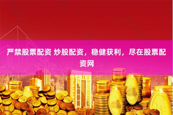 严禁股票配资 炒股配资，稳健获利，尽在股票配资网