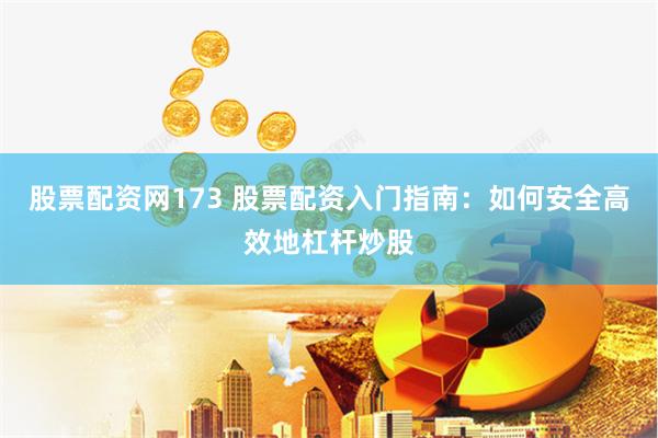 股票配资网173 股票配资入门指南：如何安全高效地杠杆炒股