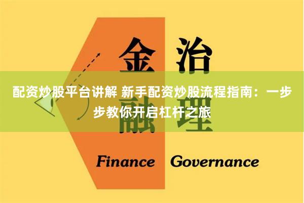 配资炒股平台讲解 新手配资炒股流程指南：一步步教你开启杠杆之旅