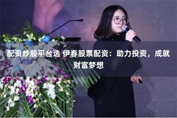 配资炒股平台选 伊春股票配资：助力投资，成就财富梦想