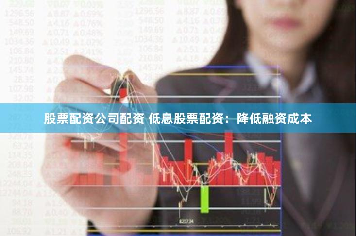 股票配资公司配资 低息股票配资：降低融资成本