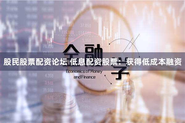 股民股票配资论坛 低息配资股票：获得低成本融资