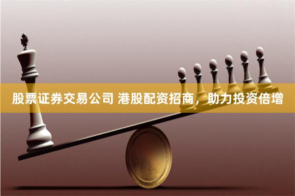 股票证券交易公司 港股配资招商，助力投资倍增